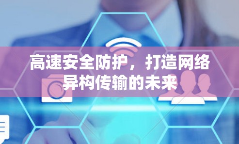 高速安全防护,打造网络异构传输的未来