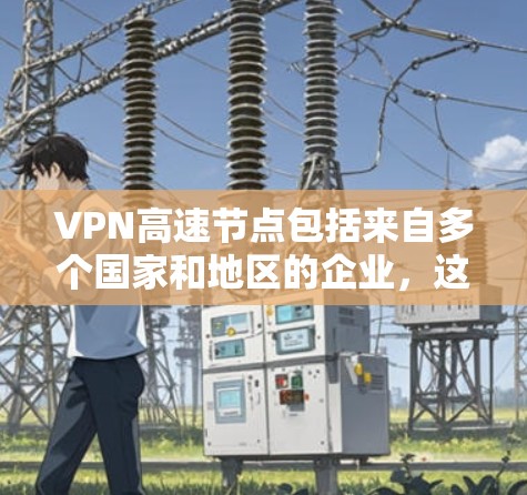 VPN高速节点包括来自多个国家和地区的企业,这些企业提供高速服务器服务,用于提供高连接速度的VPN体验。以下是几个主要的VPN高速节点