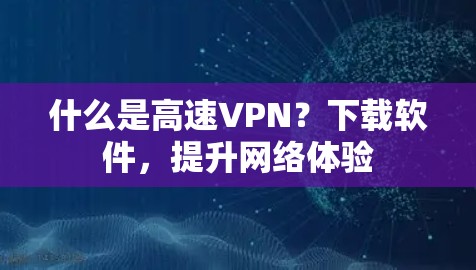 什么是高速VPN?下载软件,提升网络体验