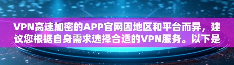 VPN高速加密的APP官网因地区和平台而异,建议您根据自身需求选择合适的VPN服务。以下是一些常见的国内和国际VPN平台及其官网链接