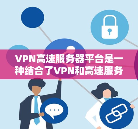 VPN高速服务器平台是一种结合了VPN和高速服务器的技术解决方案，旨在提供高度的安全性和高效性的网络连接。以下是该领域的详细信息