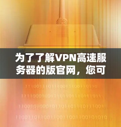 为了了解VPN高速服务器的版官网，您可以按照以下步骤进行