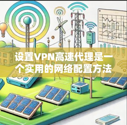 设置VPN高速代理是一个实用的网络配置方法，帮助用户更高效地使用VPN服务。以下是逐步的指南