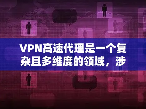VPN高速代理是一个复杂且多维度的领域,涉及加密、防火墙、缓存管理等多个关键元素。以下是对VPN高速代理的详细分析