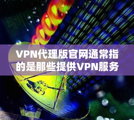 VPN代理版官网通常指的是那些提供VPN服务的网站，这些网站会根据不同的用户需求和需求提供相应的服务。以下是几个常见的VPN代理版官网，供您参考
