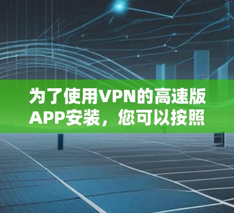 为了使用VPN的高速版APP安装，您可以按照以下步骤操作