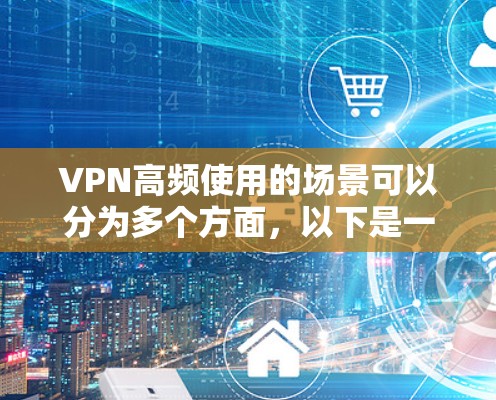 VPN高频使用的场景可以分为多个方面,以下是一些常见的场景和原因
