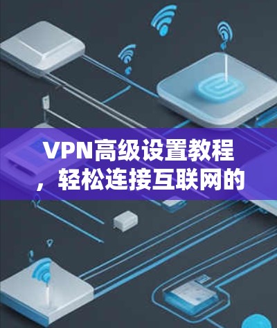 VPN高级设置教程,轻松连接互联网的必修课(33字)