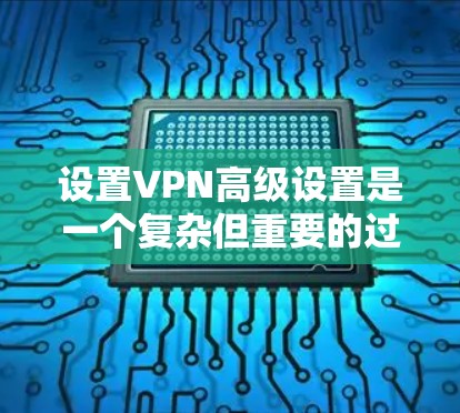 设置VPN高级设置是一个复杂但重要的过程,需要仔细考虑你的网络环境和需求。以下是一些关键步骤和注意事项,帮助你更好地管理你的VPN设置
