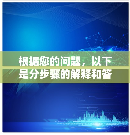 根据您的问题,以下是分步骤的解释和答案 根据您的问题,以下是分步骤的解释和答案