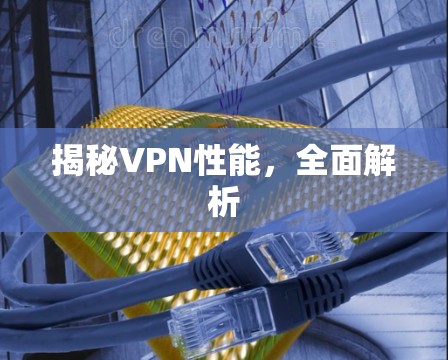 揭秘VPN性能,全面解析 揭秘VPN性能,全面解析