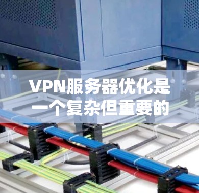 VPN服务器优化是一个复杂但重要的步骤，旨在提高服务器性能、增强安全性并简化管理。以下是逐步优化VPN服务器的建议