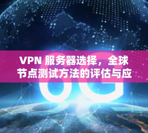 VPN 服务器选择,全球节点测试方法的评估与应用