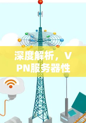 深度解析,VPN服务器性能评估与优化 深度解析,VPN服务器性能评估与优化