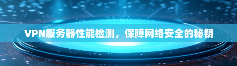 VPN服务器性能检测,保障网络安全的秘钥 VPN服务器性能检测,保障网络安全的秘钥