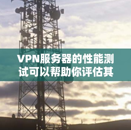 VPN服务器的性能测试可以帮助你评估其在网络中的表现，确保在各种情况下都能稳定运行。以下是VPN服务器性能测试的常见方法以及分析