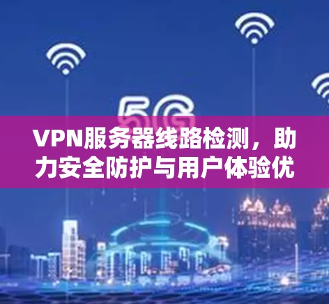 VPN服务器线路检测,助力安全防护与用户体验优化