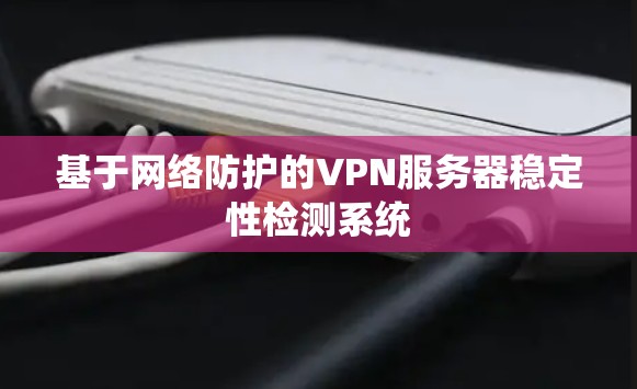 基于网络防护的VPN服务器稳定性检测系统