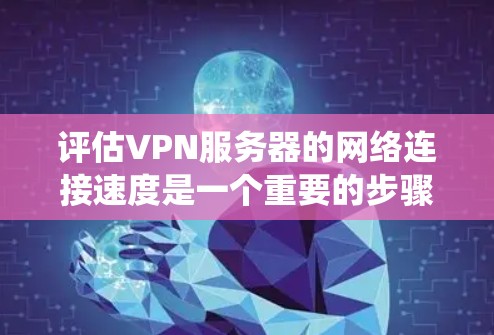 评估VPN服务器的网络连接速度是一个重要的步骤,它直接影响服务器的响应时间和性能。以下是一个系统化的指南,帮助您逐步理解和优化VPN服务器的网络连接速度