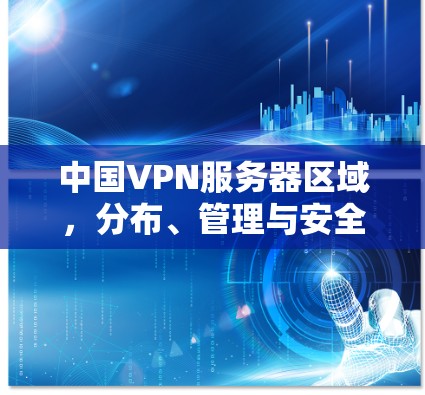 中国VPN服务器区域,分布、管理与安全分析
