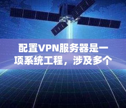 配置VPN服务器是一项系统工程,涉及多个步骤和细节,以下是一个清晰的指南,帮助您高效完成配置