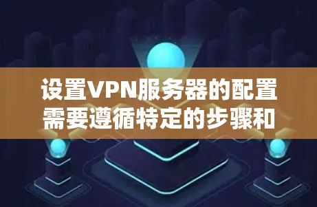 设置VPN服务器的配置需要遵循特定的步骤和方法，以下是一些常见的配置步骤和注意事项，以帮助您顺利配置VPN服务器
