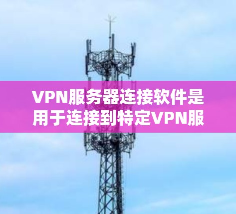 VPN服务器连接软件是用于连接到特定VPN服务器的工具,提供了多种选择,包括免费的、需要付费的、自动连接的、需要设置密码的等。以下是对这些软件的详细介绍