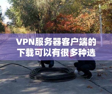 VPN服务器客户端的下载可以有很多种选择,根据你的需求和目标,可以选择适合的工具。以下是一些常见的VPN服务器客户端下载推荐