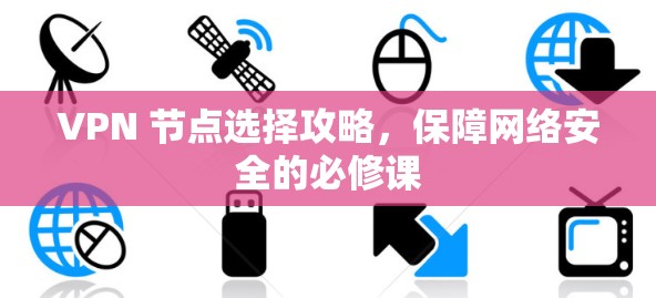 VPN 节点选择攻略,保障网络安全的必修课