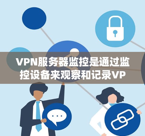 VPN服务器监控是通过监控设备来观察和记录VPN服务器的活动和状态,以确保数据安全和隐私保护。以下是对VPN服务器监控的系统架构和功能的详细分析