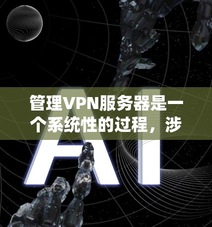 管理VPN服务器是一个系统性的过程,涉及多个步骤以确保服务器的安全和高效运行。以下是详细的管理步骤和建议