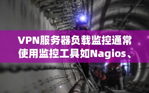 VPN服务器负载监控通常使用监控工具如Nagios、Prometheus和Nagios Cloud等。以下是这些工具的主要功能及如何使用它们