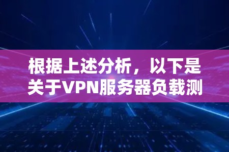 根据上述分析,以下是关于VPN服务器负载测试结果的总结和建议 根据上述分析,以下是关于VPN服务器负载测试结果的总结和建议