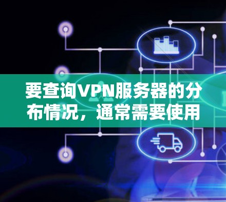 要查询VPN服务器的分布情况,通常需要使用特定的工具或API接口。以下是一些常见的方法和步骤,帮助您了解或查询VPN服务器的分布情况