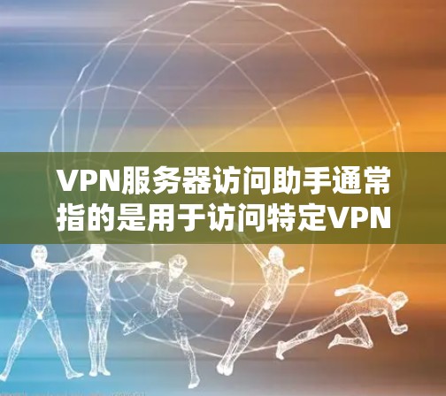 VPN服务器访问助手通常指的是用于访问特定VPN服务器的工具或软件。这些工具可以帮助用户访问目标服务器,通常包括防火墙设置、网站访问、网络连接等步骤。以下是一些常见的VPN服务器访问助手及其使用方法