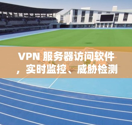 VPN 服务器访问软件,实时监控、威胁检测与数据安全防护 VPN 服务器访问软件,实时监控、威胁检测与数据安全防护