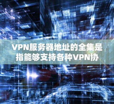 VPN服务器地址的全集是指能够支持各种VPN协议和应用的服务器,提供安全的网络连接。这些服务器通常由特定的IP地址或配置来实现。以下是一些关键点,帮助您更好地理解这些服务器地址