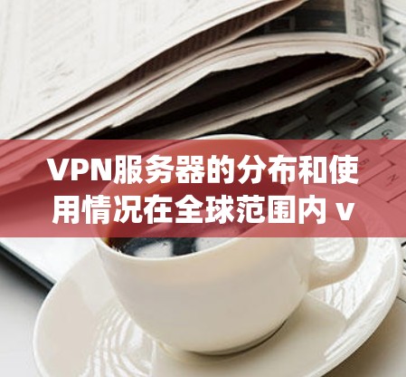 VPN服务器的分布和使用情况在全球范围内 varies widely。以下是关于VPN服务器地区分布的详细分析 VPN服务器的分布和使用情况在全球范围内 varies widely。以下是关于VPN服务器地区分布的详细分析