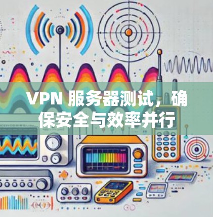 VPN 服务器测试,确保安全与效率并行