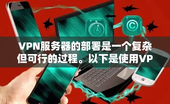VPN服务器的部署是一个复杂但可行的过程。以下是使用VPN服务器的基本步骤和注意事项
