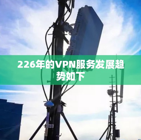 226年的VPN服务发展趋势如下