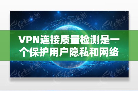 VPN连接质量检测是一个保护用户隐私和网络安全的关键技术，涉及多方面的工作和技术细节。以下是关于VPN连接质量检测的详细解释