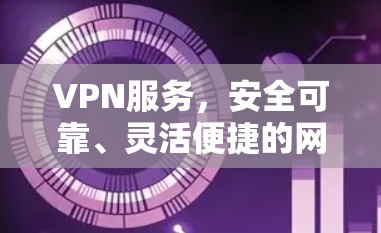VPN服务,安全可靠、灵活便捷的网络连接选择