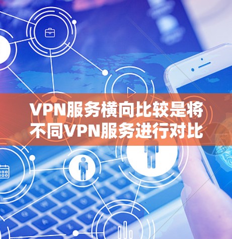 VPN服务横向比较是将不同VPN服务进行对比,以便用户根据自己的需求选择适合自己的服务。以下是对一些常见的VPN服务横向比较的分析