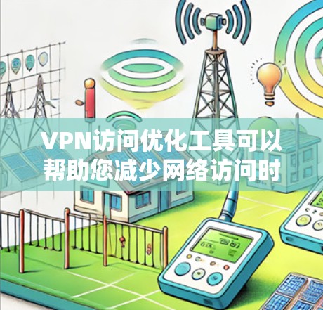 VPN访问优化工具可以帮助您减少网络访问时间过长、被窃取的风险,并提高访问效率。以下是一些常见的VPN访问优化工具推荐,您可以根据需要选择合适的工具