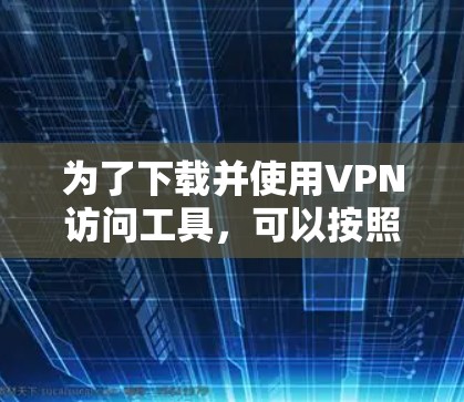 为了下载并使用VPN访问工具，可以按照以下步骤进行