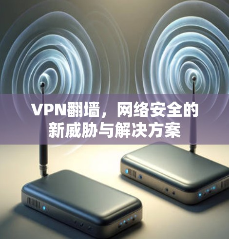 VPN翻墙，网络安全的新威胁与解决方案