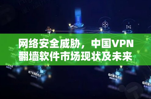 网络安全威胁,中国VPN翻墙软件市场现状及未来发展趋势 网络安全威胁,中国VPN翻墙软件市场现状及未来发展趋势