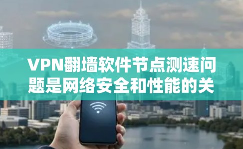VPN翻墙软件节点测速问题是网络安全和性能的关键问题。以下是针对这一问题的详细分析和建议