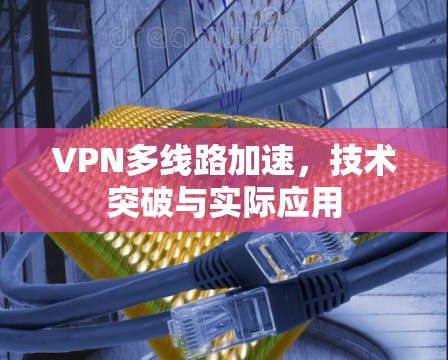 VPN多线路加速,技术突破与实际应用